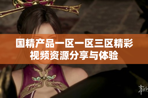 国精产品一区一区三区精彩视频资源分享与体验
