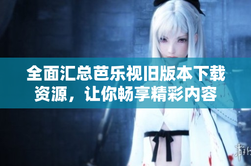 全面汇总芭乐视旧版本下载资源，让你畅享精彩内容