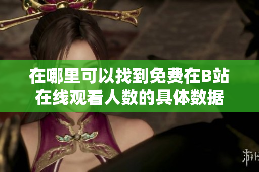 在哪里可以找到免费在B站在线观看人数的具体数据