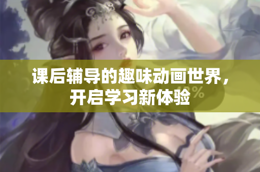 课后辅导的趣味动画世界，开启学习新体验