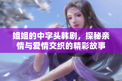 姐姐的中字头韩剧，探秘亲情与爱情交织的精彩故事
