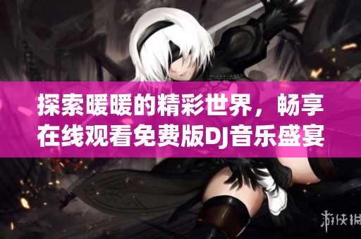 探索暖暖的精彩世界，畅享在线观看免费版DJ音乐盛宴