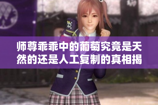 师尊乖乖中的葡萄究竟是天然的还是人工复制的真相揭秘