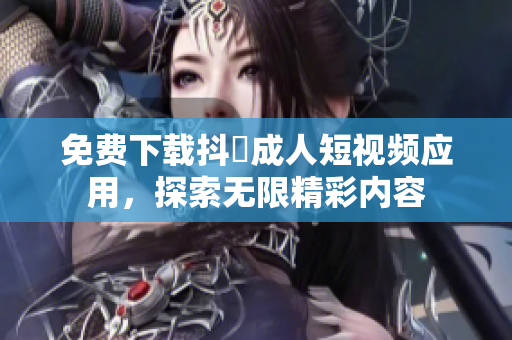 免费下载抖抈成人短视频应用，探索无限精彩内容