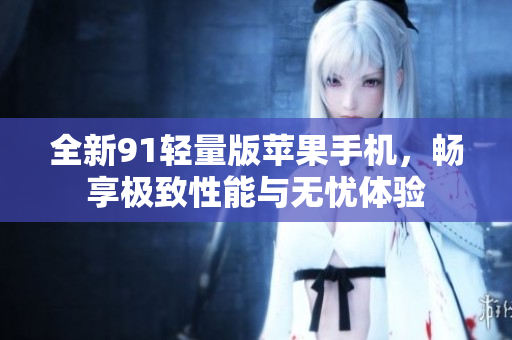 全新91轻量版苹果手机，畅享极致性能与无忧体验