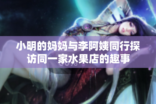 小明的妈妈与李阿姨同行探访同一家水果店的趣事