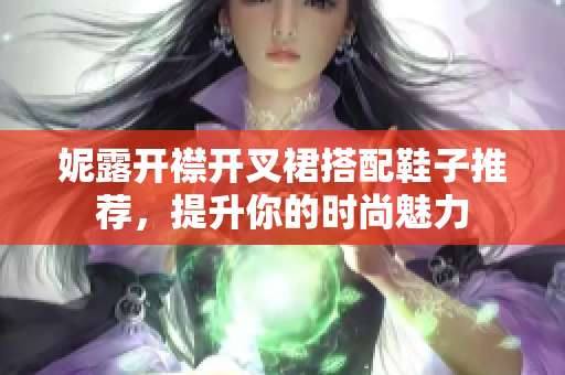 妮露开襟开叉裙搭配鞋子推荐，提升你的时尚魅力