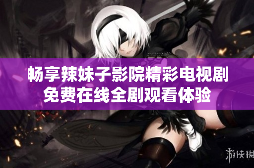 畅享辣妹子影院精彩电视剧免费在线全剧观看体验