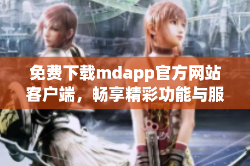 免费下载mdapp官方网站客户端，畅享精彩功能与服务