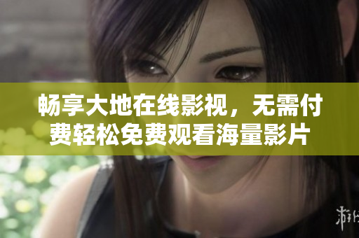 畅享大地在线影视，无需付费轻松免费观看海量影片