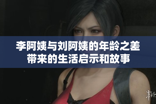李阿姨与刘阿姨的年龄之差带来的生活启示和故事