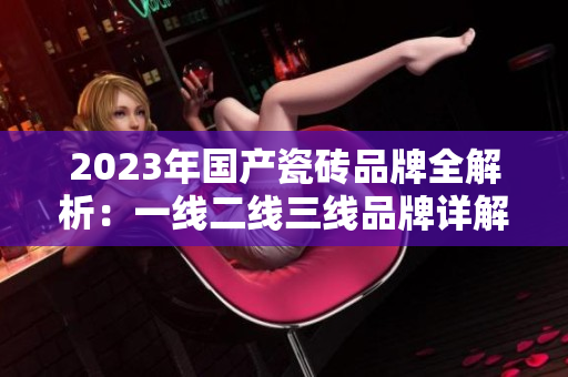 2023年国产瓷砖品牌全解析：一线二线三线品牌详解