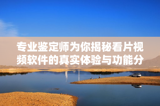 专业鉴定师为你揭秘看片视频软件的真实体验与功能分析