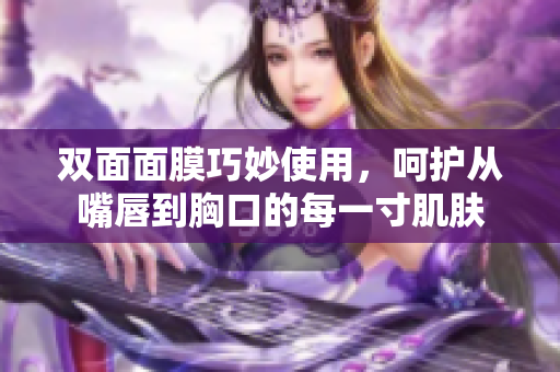 双面面膜巧妙使用，呵护从嘴唇到胸口的每一寸肌肤