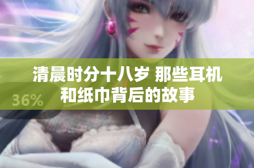 清晨时分十八岁 那些耳机和纸巾背后的故事