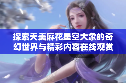 探索天美麻花星空大象的奇幻世界与精彩内容在线观赏