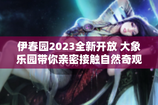 伊春园2023全新开放 大象乐园带你亲密接触自然奇观