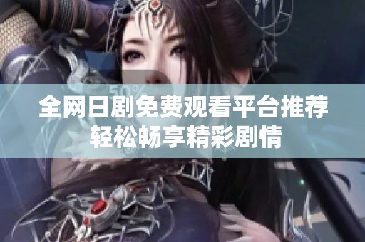 全网日剧免费观看平台推荐 轻松畅享精彩剧情
