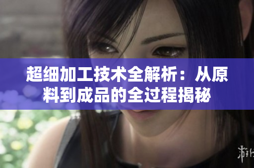 超细加工技术全解析：从原料到成品的全过程揭秘