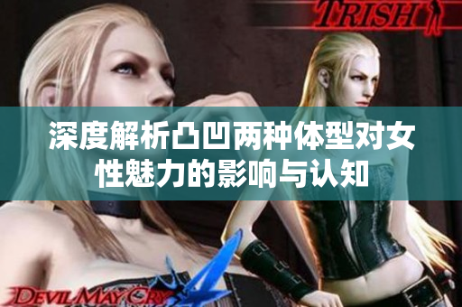 深度解析凸凹两种体型对女性魅力的影响与认知