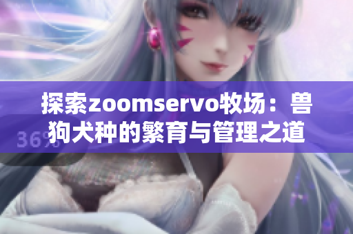 探索zoomservo牧场：兽狗犬种的繁育与管理之道