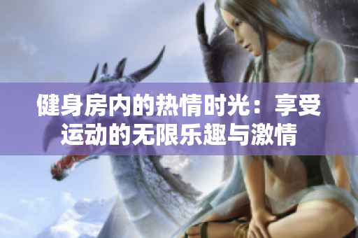 健身房内的热情时光：享受运动的无限乐趣与激情