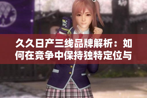久久日产三线品牌解析：如何在竞争中保持独特定位与活力
