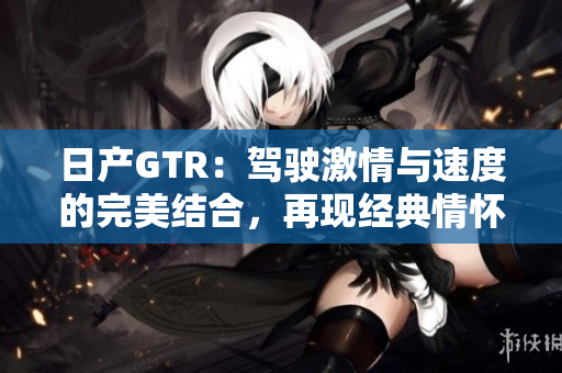 日产GTR：驾驶激情与速度的完美结合，再现经典情怀
