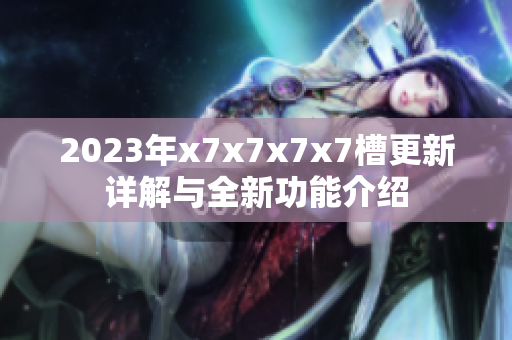2023年x7x7x7x7槽更新详解与全新功能介绍