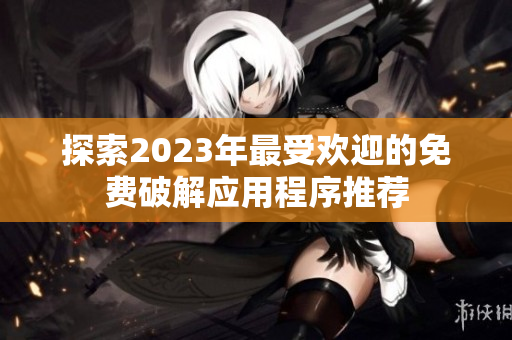 探索2023年最受欢迎的免费破解应用程序推荐