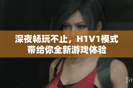 深夜畅玩不止，H1V1模式带给你全新游戏体验