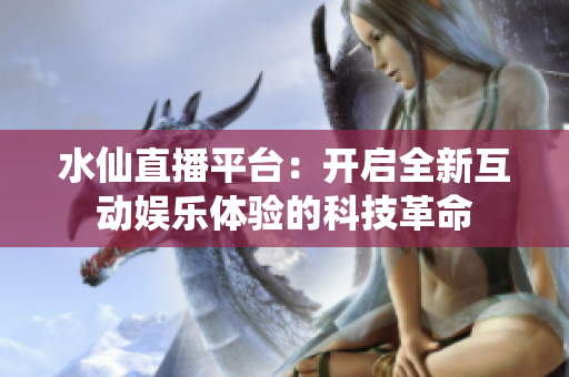 水仙直播平台：开启全新互动娱乐体验的科技革命