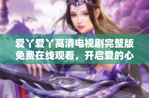 爱丫爱丫高清电视剧完整版免费在线观看，开启爱的心旅程