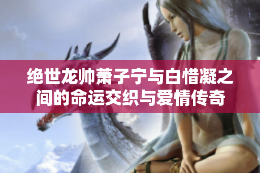 绝世龙帅萧子宁与白惜凝之间的命运交织与爱情传奇