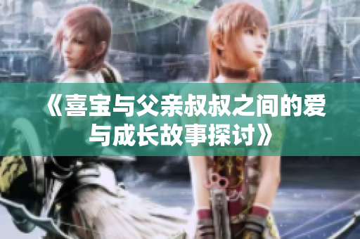 《喜宝与父亲叔叔之间的爱与成长故事探讨》