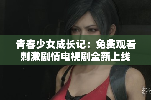 青春少女成长记：免费观看刺激剧情电视剧全新上线