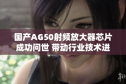 国产AG50射频放大器芯片成功问世 带动行业技术进步