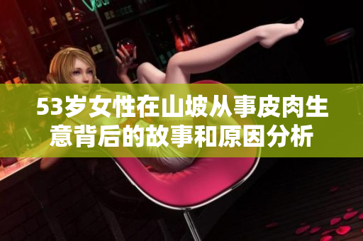 53岁女性在山坡从事皮肉生意背后的故事和原因分析