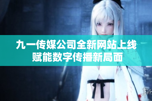 九一传媒公司全新网站上线 赋能数字传播新局面