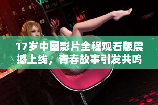 17岁中国影片全程观看版震撼上线，青春故事引发共鸣