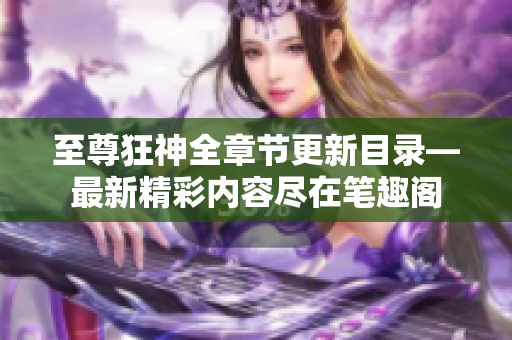 至尊狂神全章节更新目录—最新精彩内容尽在笔趣阁