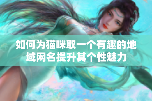 如何为猫咪取一个有趣的地域网名提升其个性魅力