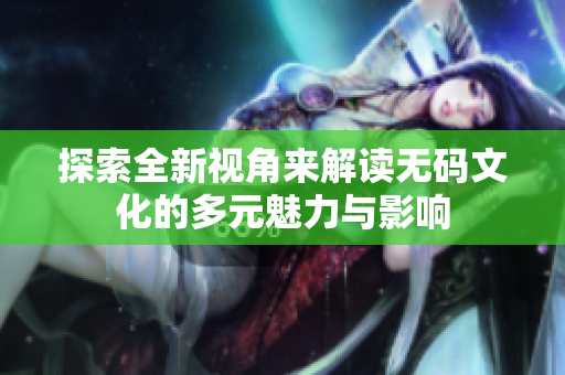 探索全新视角来解读无码文化的多元魅力与影响