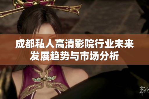 成都私人高清影院行业未来发展趋势与市场分析