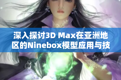 深入探讨3D Max在亚洲地区的Ninebox模型应用与技巧分析