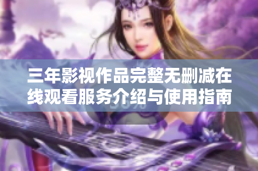 三年影视作品完整无删减在线观看服务介绍与使用指南