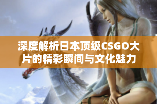 深度解析日本顶级CSGO大片的精彩瞬间与文化魅力