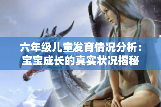 六年级儿童发育情况分析：宝宝成长的真实状况揭秘