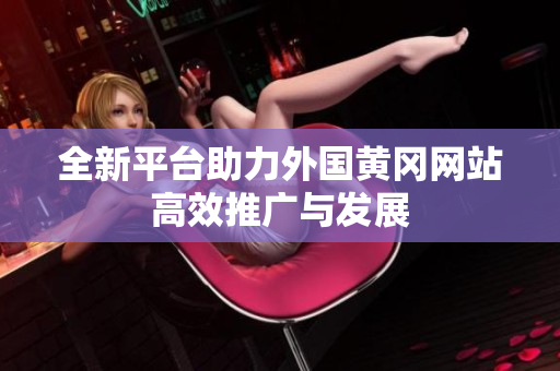 全新平台助力外国黄冈网站高效推广与发展