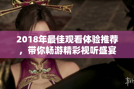 2018年最佳观看体验推荐，带你畅游精彩视听盛宴